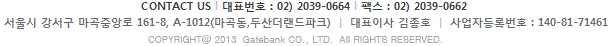 CONTACT US | 대표전화 : 02)3779-0666 | 팩스 : 02)3779-9090 서울시 영등포구 영신로 220 KnK디지털타워 12층 | 대표이사 송유태 | 사업자 등록번호 : 140-81-71461 COPYRIGHT@ 2013 Gatebank CO., LTD. All RIGHTS RESERVED.